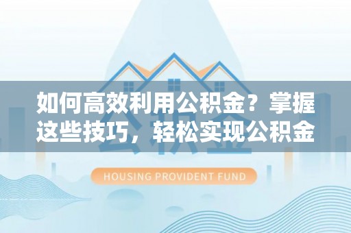 交易如何高效利用公积金？掌握这些技巧，轻松实现公积金代办提取
