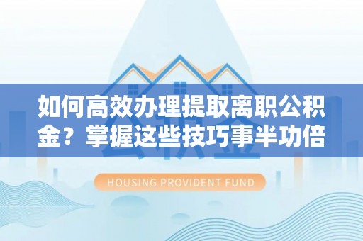 交易如何高效办理提取离职公积金？掌握这些技巧事半功倍