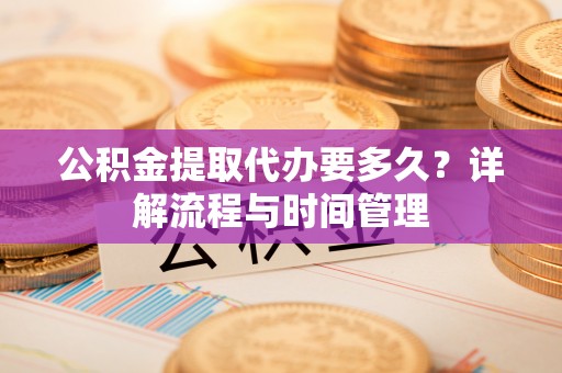 交易公积金提取代办要多久？详解流程与时间管理
