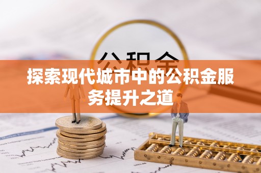 交易探索现代城市中的公积金服务提升之道