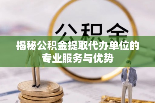 交易揭秘公积金提取代办单位的专业服务与优势