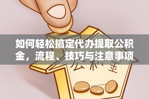 交易如何轻松搞定代办提取公积金，流程、技巧与注意事项全解析