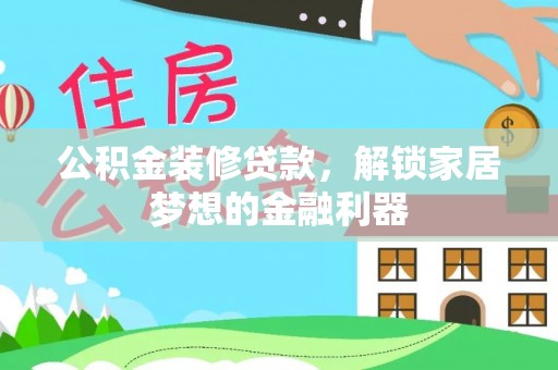 交易公积金装修贷款，解锁家居梦想的金融利器