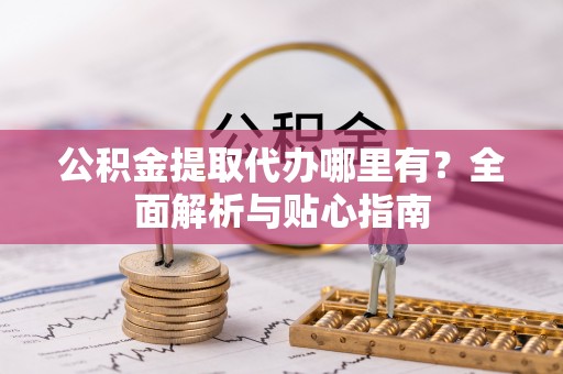 交易公积金提取代办哪里有？全面解析与贴心指南