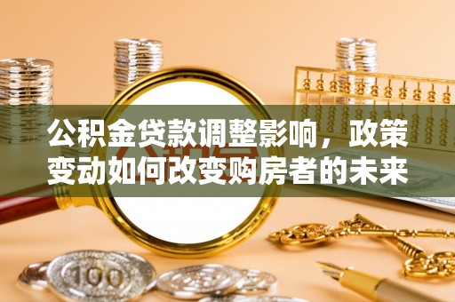 交易公积金贷款调整影响，政策变动如何改变购房者的未来？