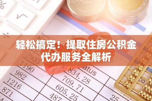交易轻松搞定！提取住房公积金代办服务全解析
