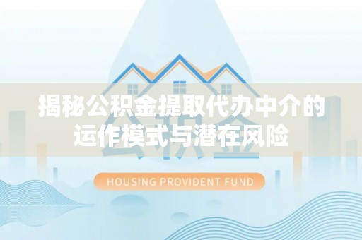 交易揭秘公积金提取代办中介的运作模式与潜在风险