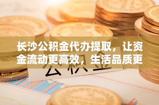交易长沙公积金代办提取，让资金流动更高效，生活品质更优越