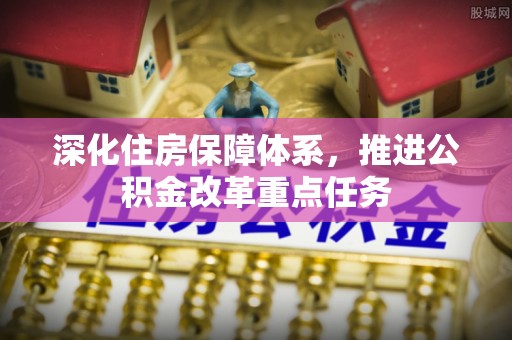 交易深化住房保障体系，推进公积金改革重点任务
