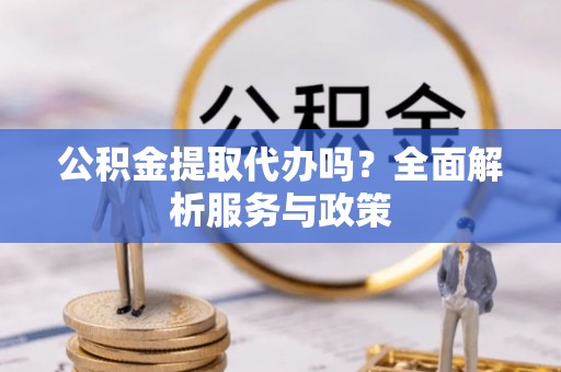 交易公积金提取代办吗？全面解析服务与政策