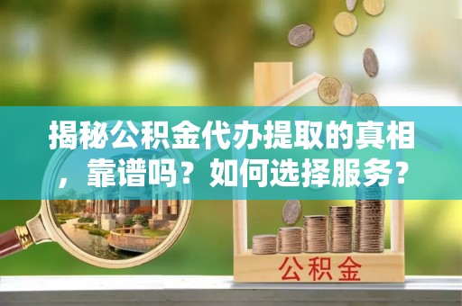 交易揭秘公积金代办提取的真相，靠谱吗？如何选择服务？