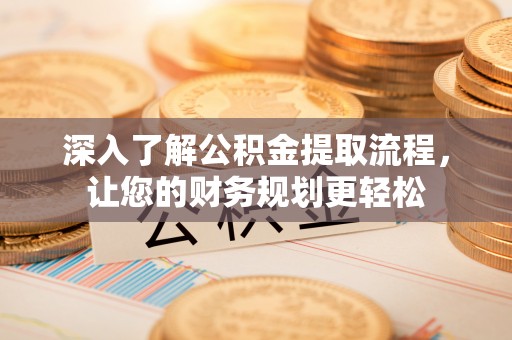 交易深入了解公积金提取流程，让您的财务规划更轻松