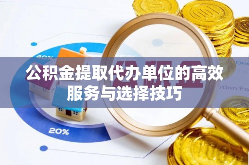交易公积金提取代办单位的高效服务与选择技巧