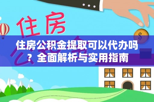 交易住房公积金提取可以代办吗？全面解析与实用指南