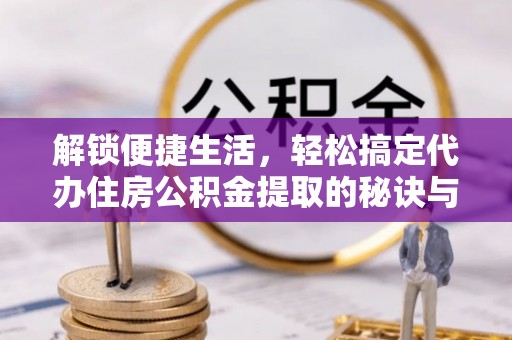 交易解锁便捷生活，轻松搞定代办住房公积金提取的秘诀与技巧