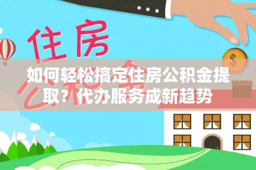 交易如何轻松搞定住房公积金提取？代办服务成新趋势
