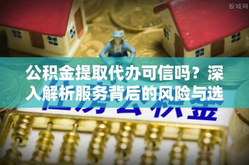 交易公积金提取代办可信吗？深入解析服务背后的风险与选择