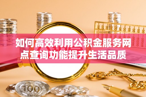 交易如何高效利用公积金服务网点查询功能提升生活品质