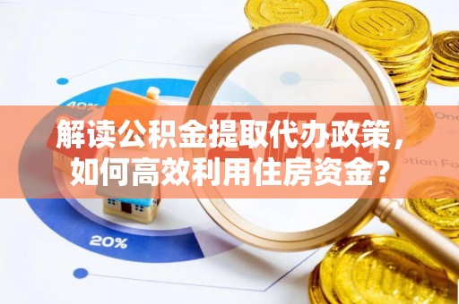 交易解读公积金提取代办政策，如何高效利用住房资金？