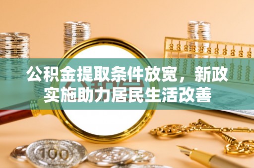 交易公积金提取条件放宽，新政实施助力居民生活改善