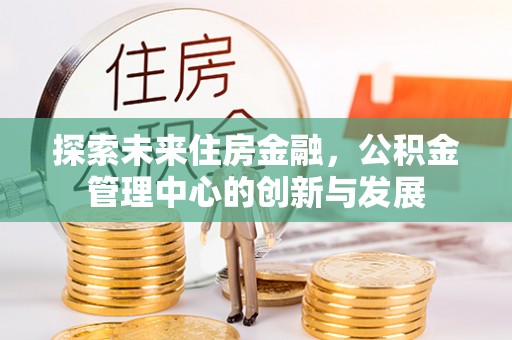 交易探索未来住房金融，公积金管理中心的创新与发展