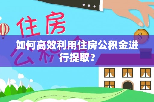 交易如何高效利用住房公积金进行提取？