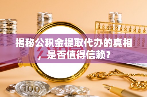 交易揭秘公积金提取代办的真相，是否值得信赖？