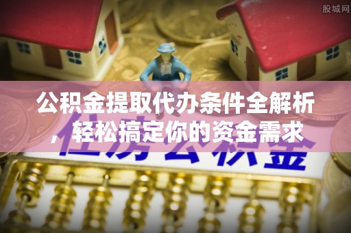 交易公积金提取代办条件全解析，轻松搞定你的资金需求