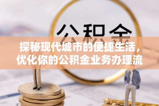 交易探秘现代城市的便捷生活，优化你的公积金业务办理流程