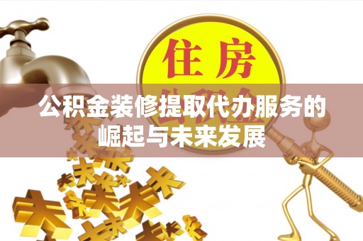 交易公积金装修提取代办服务的崛起与未来发展