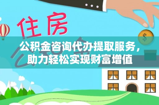 交易公积金咨询代办提取服务，助力轻松实现财富增值