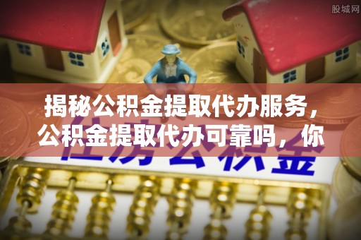 交易揭秘公积金提取代办服务，公积金提取代办可靠吗，你需要知道的真相