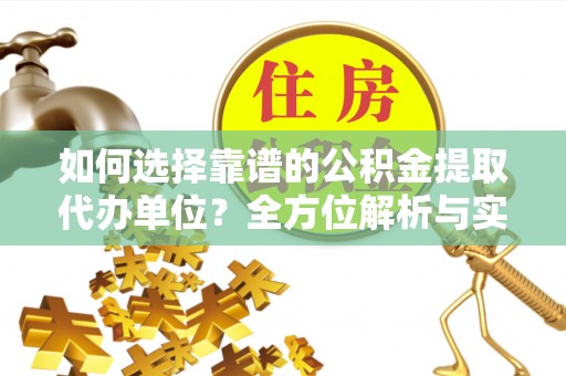 交易如何选择靠谱的公积金提取代办单位？全方位解析与实用指南