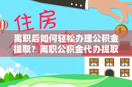 交易离职后如何轻松办理公积金提取？离职公积金代办提取服务详解