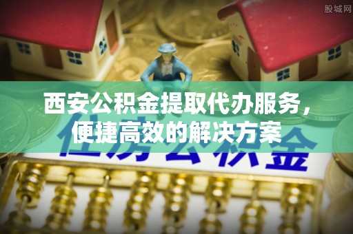 交易西安公积金提取代办服务，便捷高效的解决方案