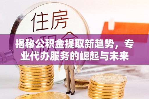 交易揭秘公积金提取新趋势，专业代办服务的崛起与未来
