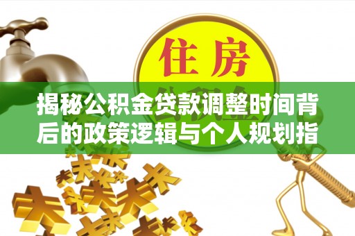 交易揭秘公积金贷款调整时间背后的政策逻辑与个人规划指南
