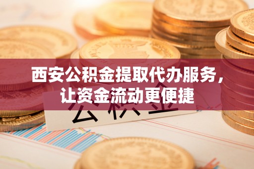 交易西安公积金提取代办服务，让资金流动更便捷