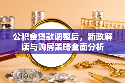 交易公积金贷款调整后，新政解读与购房策略全面分析