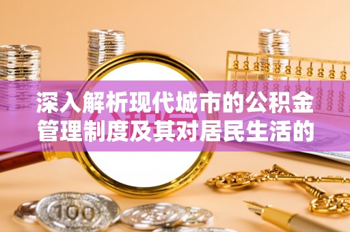 交易深入解析现代城市的公积金管理制度及其对居民生活的影响