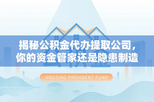 交易揭秘公积金代办提取公司，你的资金管家还是隐患制造者？