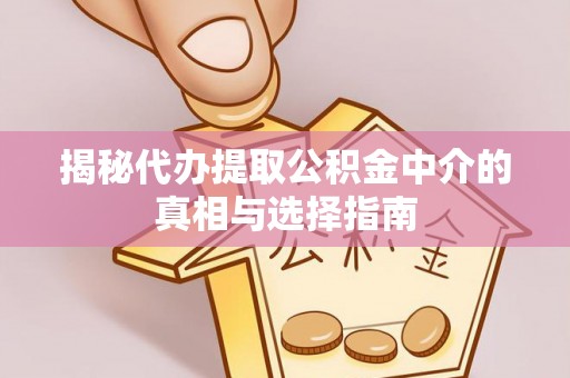 交易揭秘代办提取公积金中介的真相与选择指南