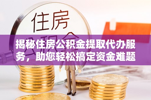 交易揭秘住房公积金提取代办服务，助您轻松搞定资金难题