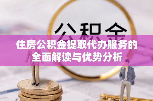 交易住房公积金提取代办服务的全面解读与优势分析