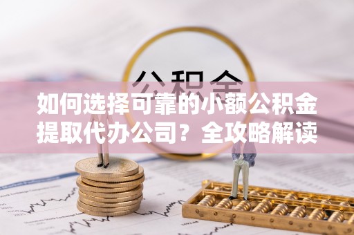 交易如何选择可靠的小额公积金提取代办公司？全攻略解读