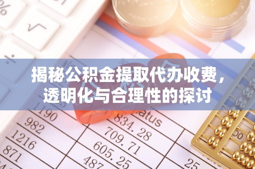 交易揭秘公积金提取代办收费，透明化与合理性的探讨