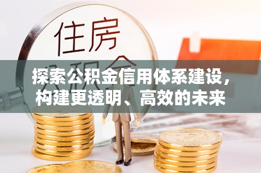 交易探索公积金信用体系建设，构建更透明、高效的未来