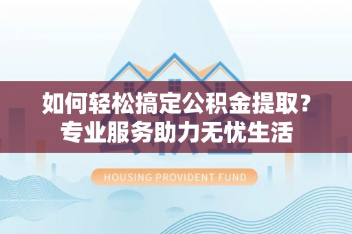 交易如何轻松搞定公积金提取？专业服务助力无忧生活