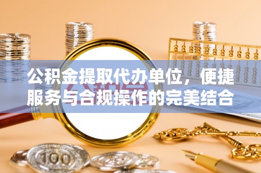 交易公积金提取代办单位，便捷服务与合规操作的完美结合