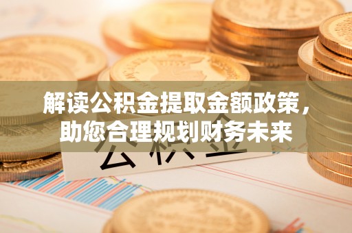 交易解读公积金提取金额政策，助您合理规划财务未来